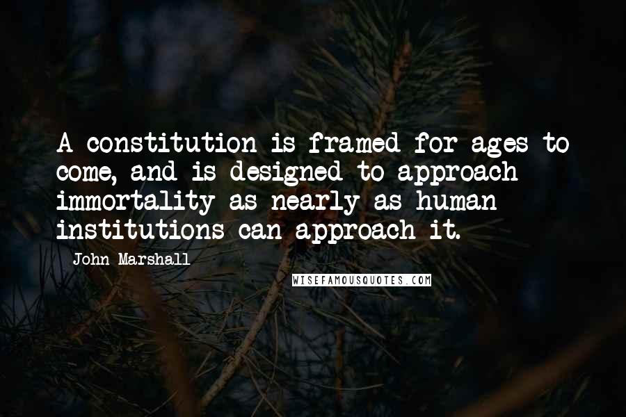 John Marshall Quotes: A constitution is framed for ages to come, and is designed to approach immortality as nearly as human institutions can approach it.