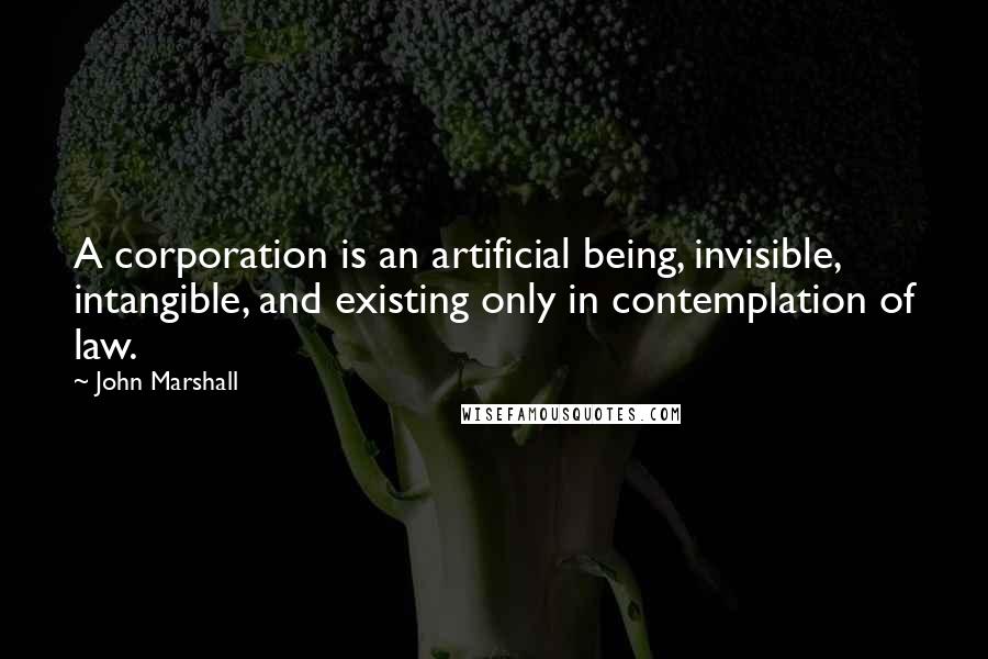 John Marshall Quotes: A corporation is an artificial being, invisible, intangible, and existing only in contemplation of law.
