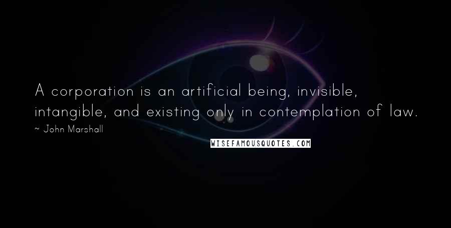 John Marshall Quotes: A corporation is an artificial being, invisible, intangible, and existing only in contemplation of law.