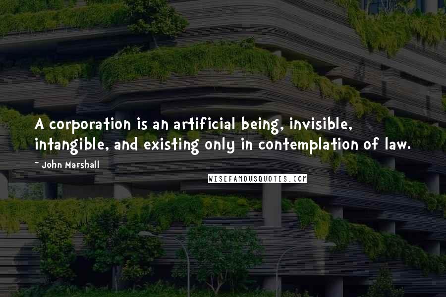 John Marshall Quotes: A corporation is an artificial being, invisible, intangible, and existing only in contemplation of law.