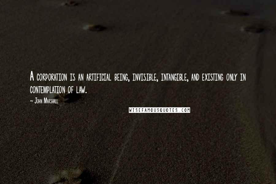 John Marshall Quotes: A corporation is an artificial being, invisible, intangible, and existing only in contemplation of law.