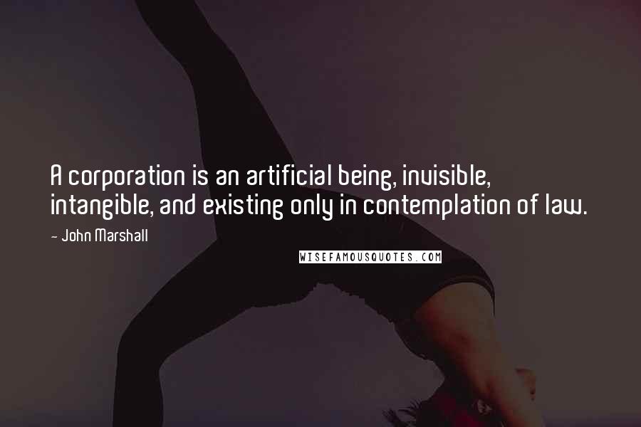 John Marshall Quotes: A corporation is an artificial being, invisible, intangible, and existing only in contemplation of law.