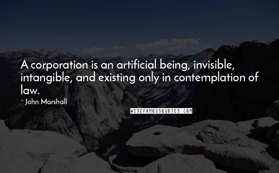 John Marshall Quotes: A corporation is an artificial being, invisible, intangible, and existing only in contemplation of law.