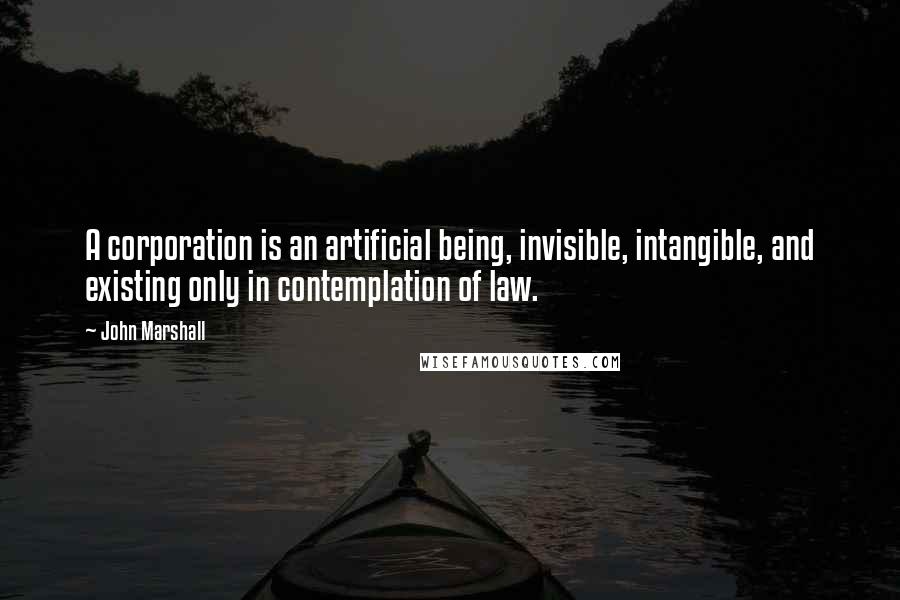 John Marshall Quotes: A corporation is an artificial being, invisible, intangible, and existing only in contemplation of law.