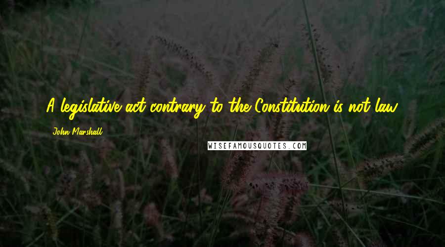 John Marshall Quotes: A legislative act contrary to the Constitution is not law.