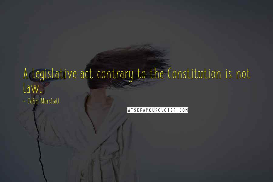 John Marshall Quotes: A legislative act contrary to the Constitution is not law.