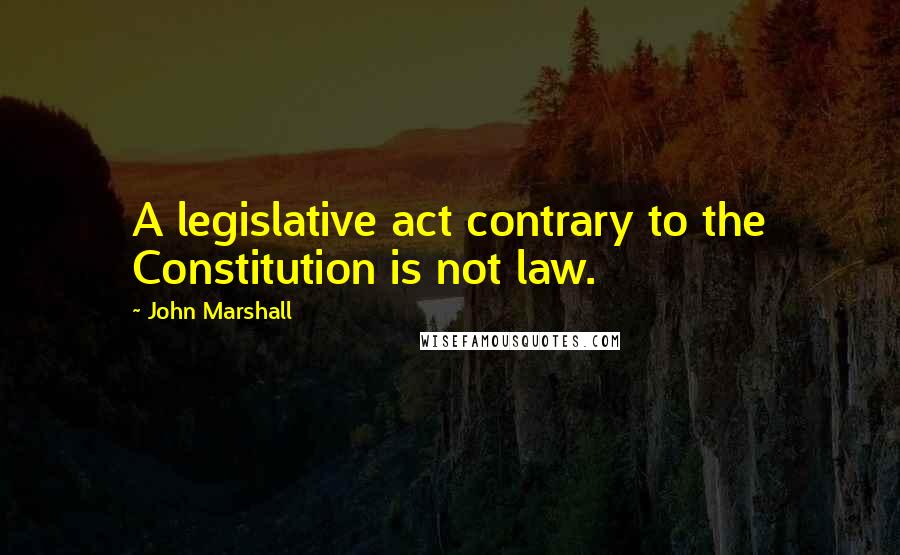 John Marshall Quotes: A legislative act contrary to the Constitution is not law.