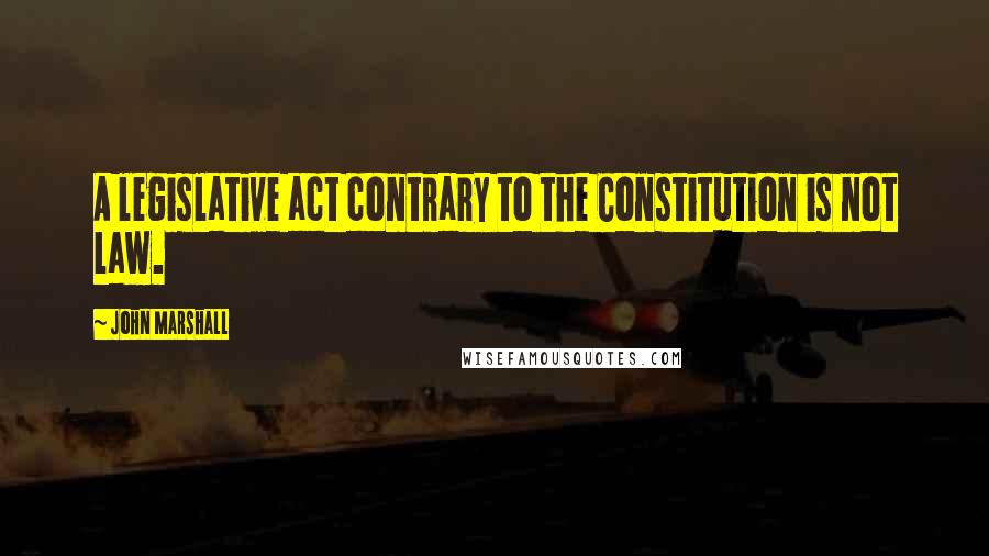 John Marshall Quotes: A legislative act contrary to the Constitution is not law.
