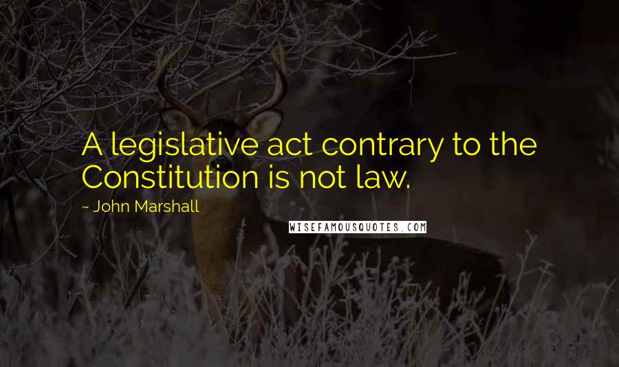 John Marshall Quotes: A legislative act contrary to the Constitution is not law.