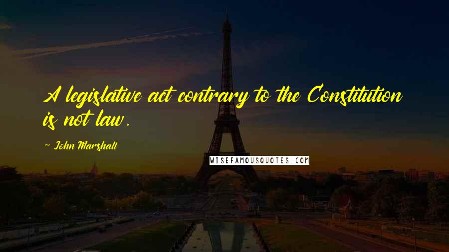 John Marshall Quotes: A legislative act contrary to the Constitution is not law.