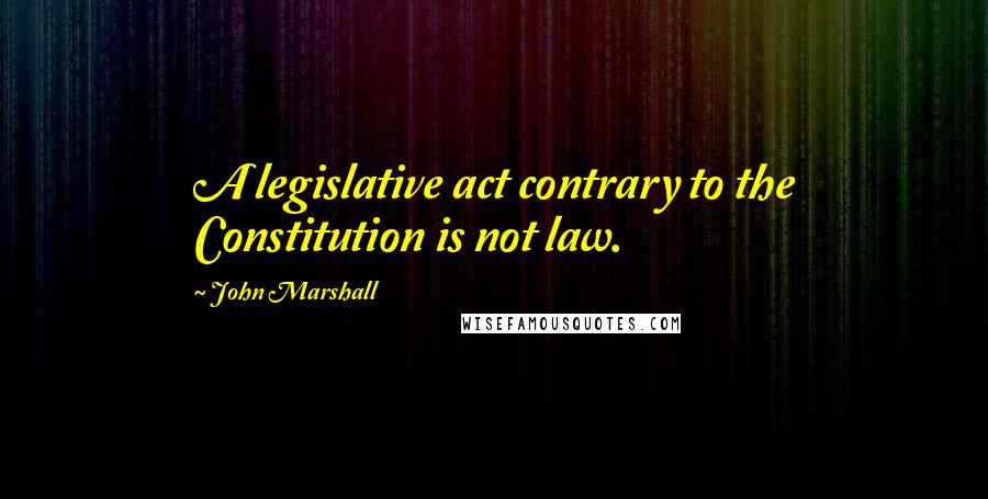 John Marshall Quotes: A legislative act contrary to the Constitution is not law.