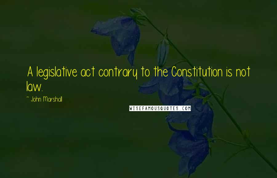 John Marshall Quotes: A legislative act contrary to the Constitution is not law.