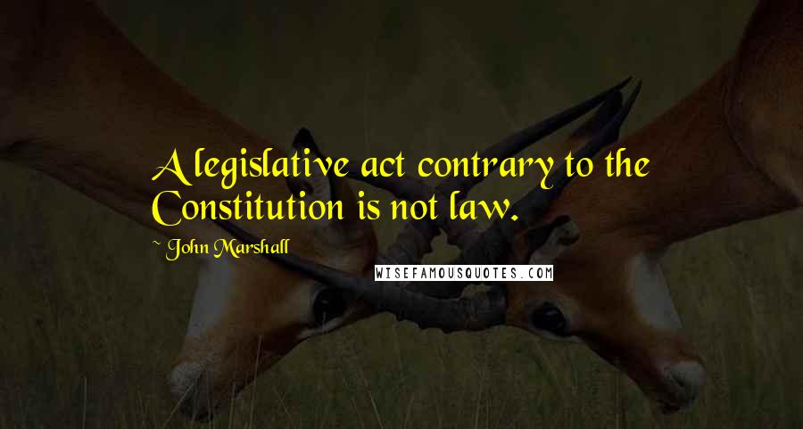John Marshall Quotes: A legislative act contrary to the Constitution is not law.