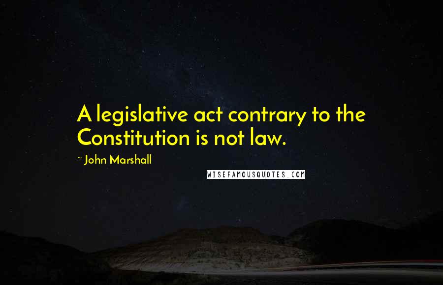 John Marshall Quotes: A legislative act contrary to the Constitution is not law.