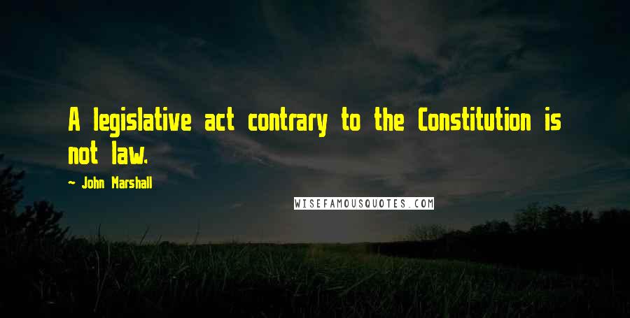 John Marshall Quotes: A legislative act contrary to the Constitution is not law.
