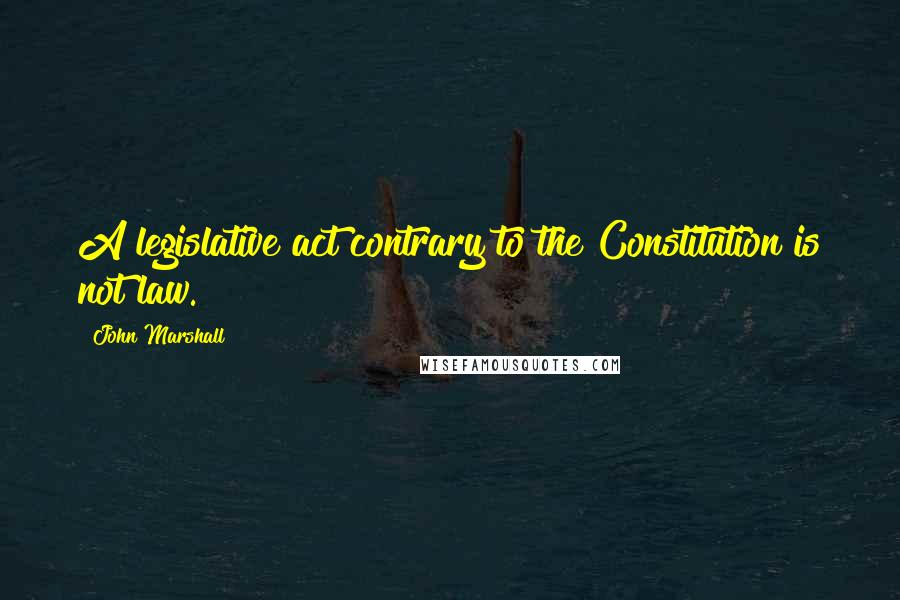 John Marshall Quotes: A legislative act contrary to the Constitution is not law.