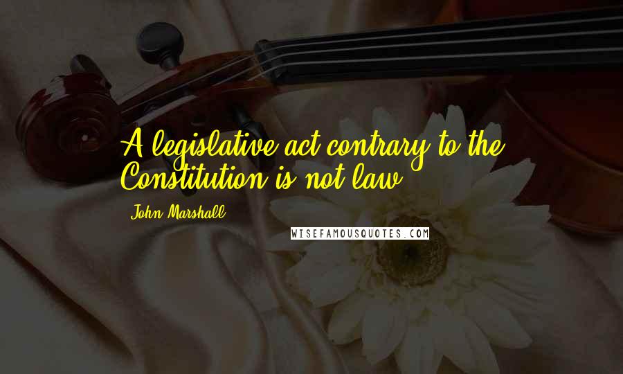 John Marshall Quotes: A legislative act contrary to the Constitution is not law.