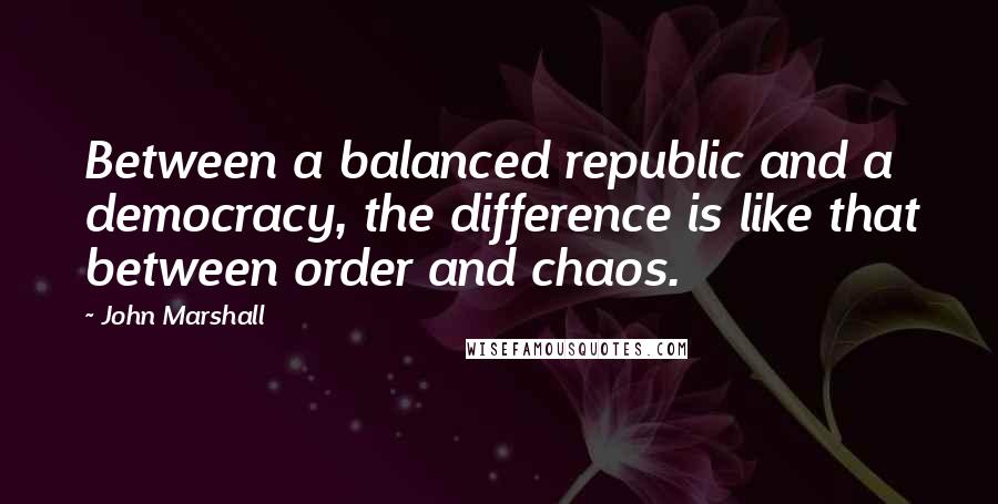 John Marshall Quotes: Between a balanced republic and a democracy, the difference is like that between order and chaos.