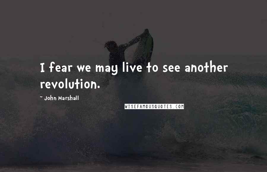 John Marshall Quotes: I fear we may live to see another revolution.