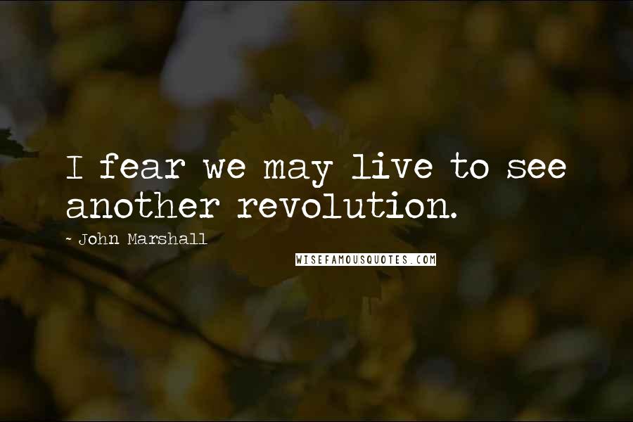 John Marshall Quotes: I fear we may live to see another revolution.