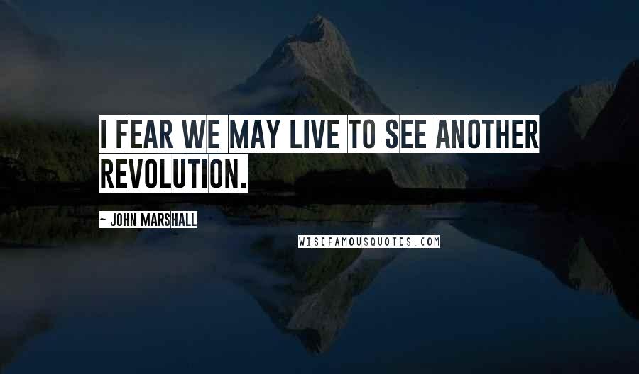 John Marshall Quotes: I fear we may live to see another revolution.