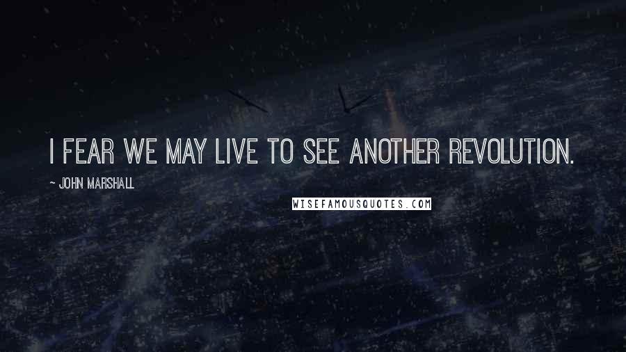 John Marshall Quotes: I fear we may live to see another revolution.