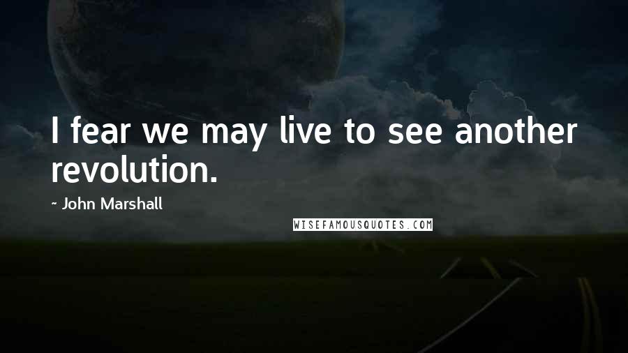 John Marshall Quotes: I fear we may live to see another revolution.