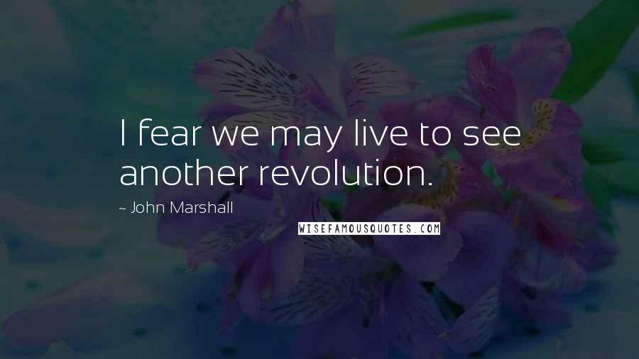 John Marshall Quotes: I fear we may live to see another revolution.