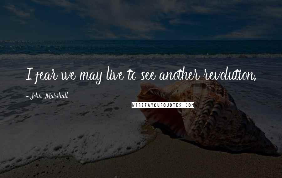 John Marshall Quotes: I fear we may live to see another revolution.