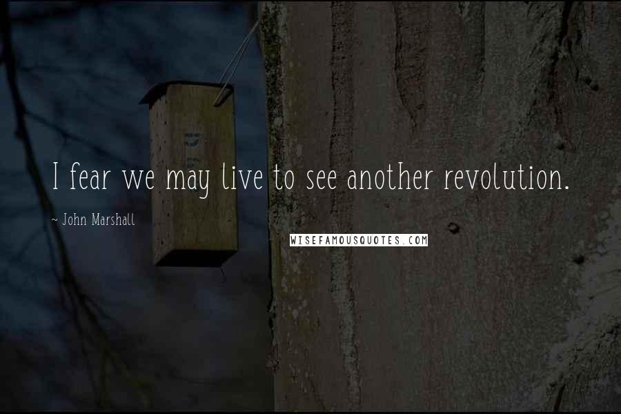 John Marshall Quotes: I fear we may live to see another revolution.