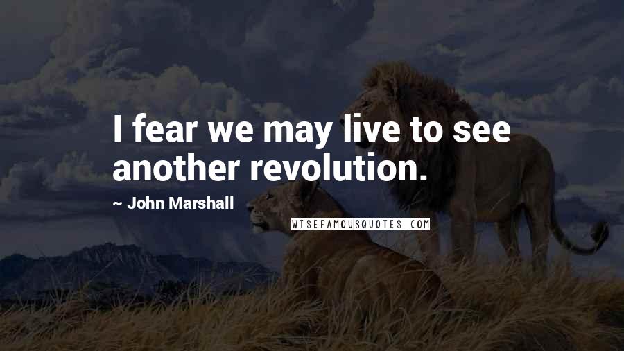 John Marshall Quotes: I fear we may live to see another revolution.