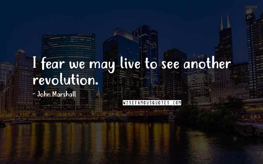 John Marshall Quotes: I fear we may live to see another revolution.
