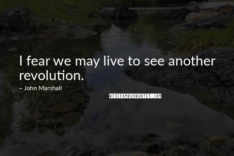 John Marshall Quotes: I fear we may live to see another revolution.