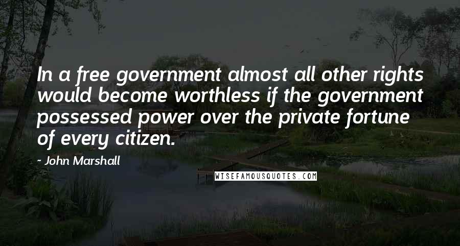 John Marshall Quotes: In a free government almost all other rights would become worthless if the government possessed power over the private fortune of every citizen.