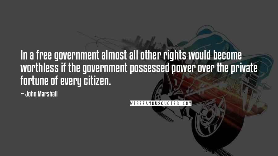 John Marshall Quotes: In a free government almost all other rights would become worthless if the government possessed power over the private fortune of every citizen.