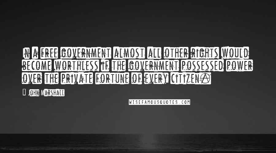 John Marshall Quotes: In a free government almost all other rights would become worthless if the government possessed power over the private fortune of every citizen.