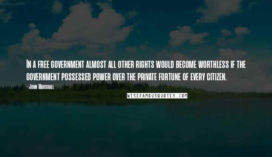 John Marshall Quotes: In a free government almost all other rights would become worthless if the government possessed power over the private fortune of every citizen.