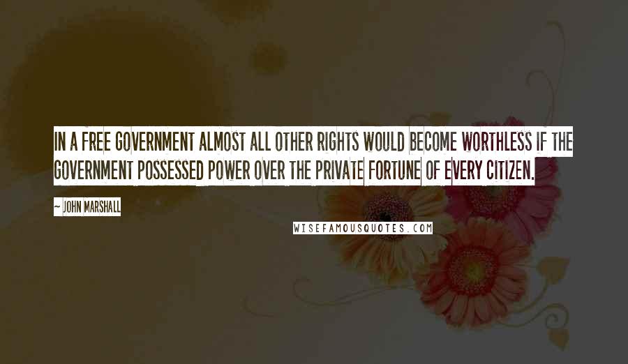 John Marshall Quotes: In a free government almost all other rights would become worthless if the government possessed power over the private fortune of every citizen.