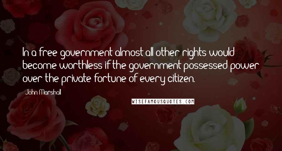 John Marshall Quotes: In a free government almost all other rights would become worthless if the government possessed power over the private fortune of every citizen.