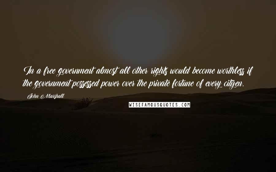 John Marshall Quotes: In a free government almost all other rights would become worthless if the government possessed power over the private fortune of every citizen.