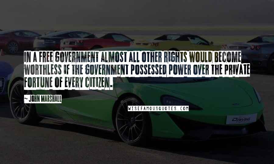 John Marshall Quotes: In a free government almost all other rights would become worthless if the government possessed power over the private fortune of every citizen.
