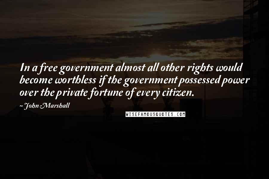 John Marshall Quotes: In a free government almost all other rights would become worthless if the government possessed power over the private fortune of every citizen.