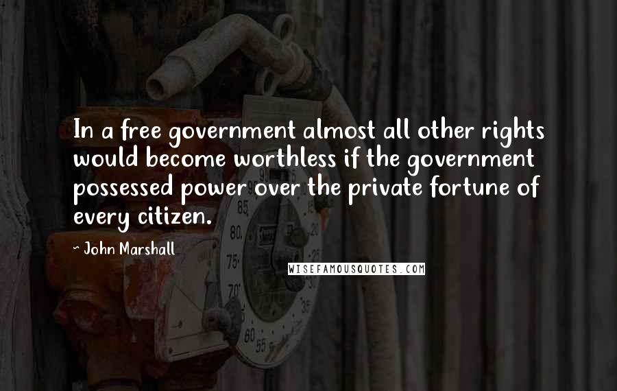 John Marshall Quotes: In a free government almost all other rights would become worthless if the government possessed power over the private fortune of every citizen.