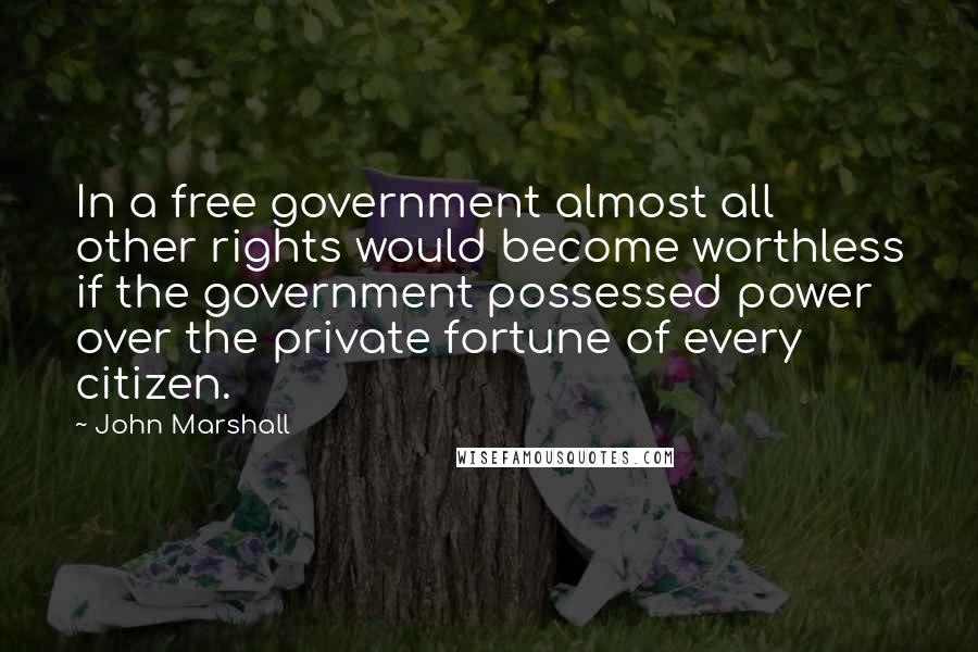 John Marshall Quotes: In a free government almost all other rights would become worthless if the government possessed power over the private fortune of every citizen.