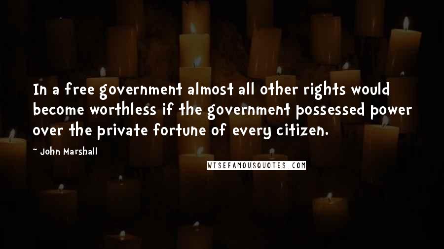 John Marshall Quotes: In a free government almost all other rights would become worthless if the government possessed power over the private fortune of every citizen.