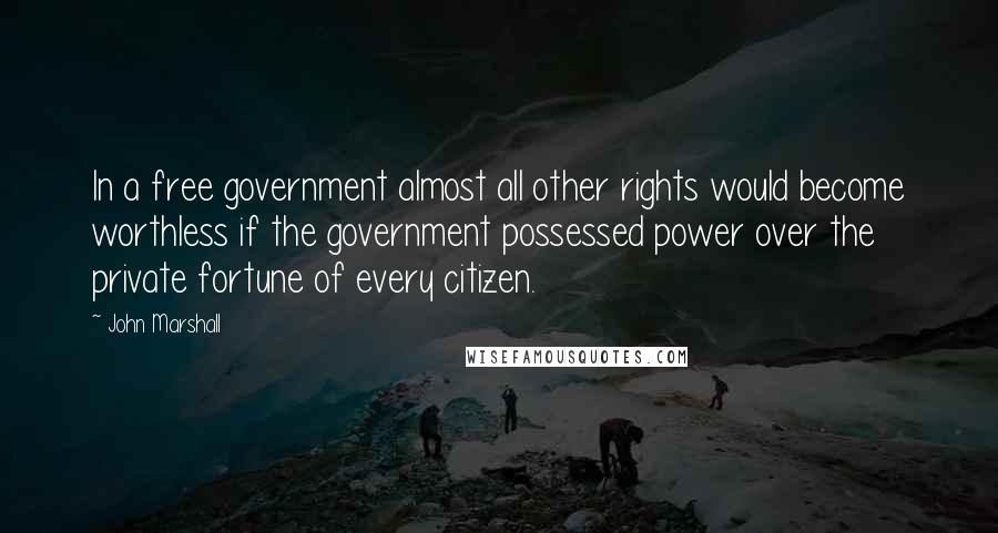 John Marshall Quotes: In a free government almost all other rights would become worthless if the government possessed power over the private fortune of every citizen.