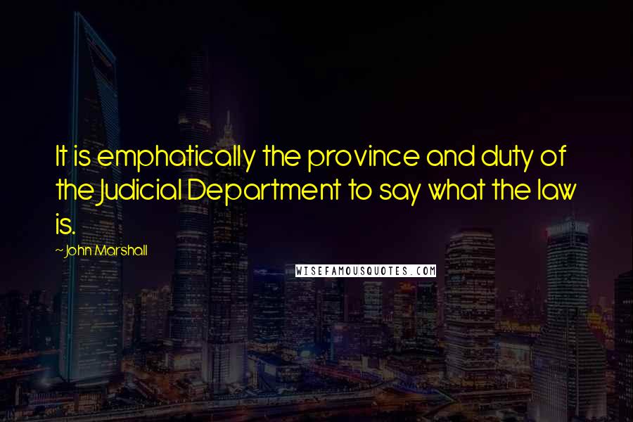 John Marshall Quotes: It is emphatically the province and duty of the Judicial Department to say what the law is.