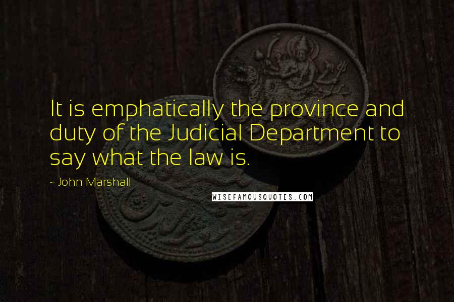 John Marshall Quotes: It is emphatically the province and duty of the Judicial Department to say what the law is.