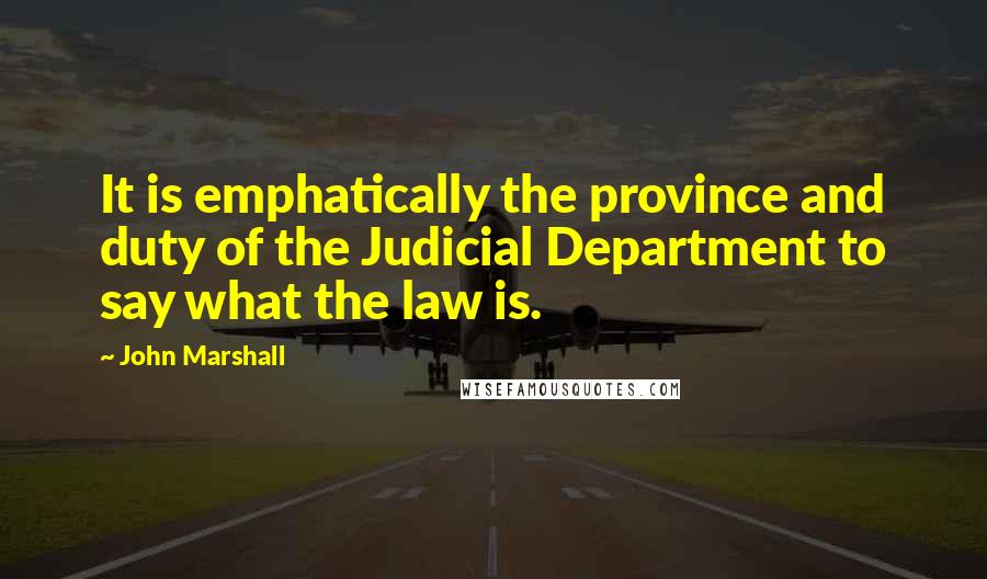 John Marshall Quotes: It is emphatically the province and duty of the Judicial Department to say what the law is.