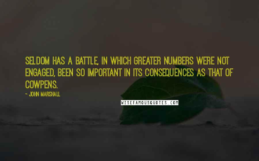 John Marshall Quotes: Seldom has a battle, in which greater numbers were not engaged, been so important in its consequences as that of Cowpens.